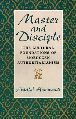 Master and Disciple: The Cultural Foundations of Moroccan Authoritarianism by Abdellah Hammoudi