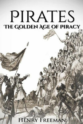 Pirates: The Golden Age of Piracy: A History From Beginning to End by Henry Freeman
