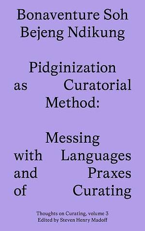 Pidginization as Curatorial Method: Messing with Languages and Praxes of Curating by Steven Henry Madoff