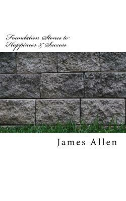 Foundation Stones to Happiness and Success: Original Unedited Edition by James Allen