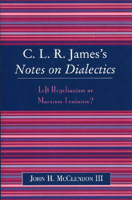 C.L.R. James's Notes on Dialectics: Left Hegelianism or Marxism-Leninism? by John H. McClendon III