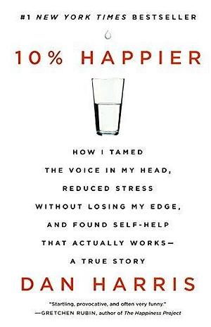 10% Happier: How I Tamed the Voice in My Head, Reduced Stress Without Losing My Edge, and Found Self-Help That Actually Works--A True Story by Dan Harris by Dan Harris, Dan Harris