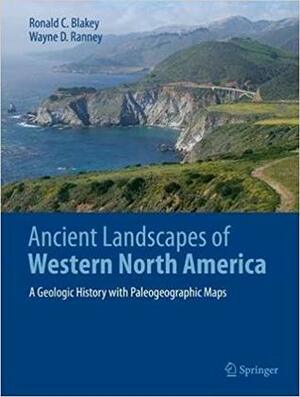 Ancient Landscapes of Western North America: A Geologic History with Paleogeographic Maps by Wayne Ranney, Ronald C. Blakey