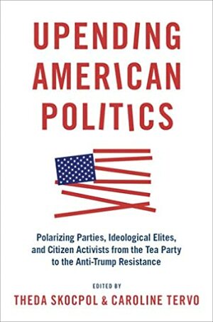 Upending American Politics: Polarizing Parties, Ideological Elites, and Citizen Activists from the Tea Party to the Anti-Trump Resistance by Theda Skocpol, Michael Zoorob, Sophia Young, Alexandra Caffrey, Maximilian Frank, Eliza Oehmler, Caroline Tervo, Leah Gose, Sally Marsh, Elizabeth Thom, Vanessa Williamson, Lara Putnam, Alexander Hertel-Fernandez