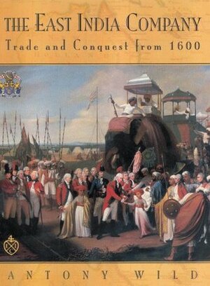 The East India Company: Trade and Conquest from 1600 by Antony Wild