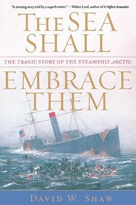 The Sea Shall Embrace Them: The Tragic Story of the Steamship Arctic by David W. Shaw