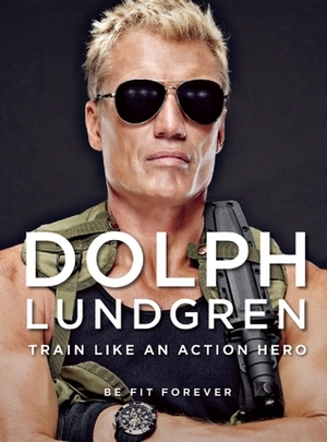 Dolph Lundgren: Train Like an Action Hero: Be Fit Forever by Dolph Lundgren, Per Bernal