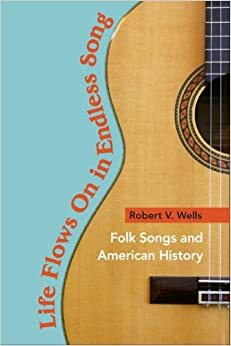 Life Flows On in Endless Song: Folk Songs and American History by Robert V. Wells