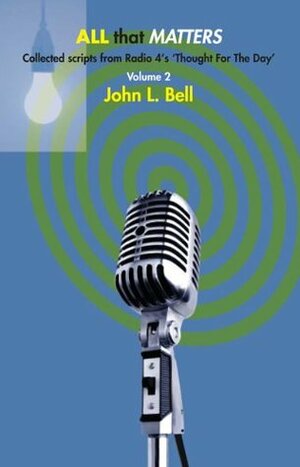 All That Matters: Pt. 2: Collected Scripts from Radio 4's 'Thought for the Day by John L. Bell