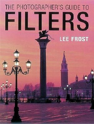 The Photographer's Guide to Filters by Lee Frost