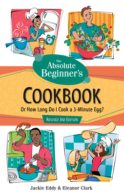 The Absolute Beginner's Cookbook, Revised 3rd Edition: Or How Long Do I Cook a 3-Minute Egg? by Eleanor Clark, Jackie Eddy