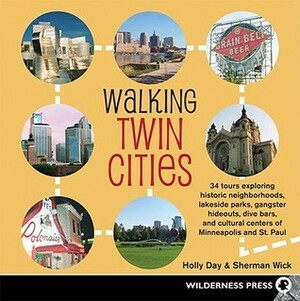 Walking Twin Cities: 34 tours exploring historic neghborhoods, lakeside parks, gangster hideouts, dive bars, and cultural centers of Minneapolis-St. Paul by Holly Day, Sherman Wick