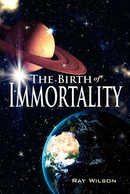 The Birth of Immortality by Ray Wilson