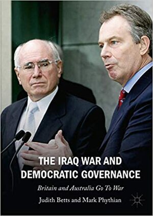 The Iraq War and Democratic Governance: Britain and Australia go to War by Judith Betts, Mark Phythian