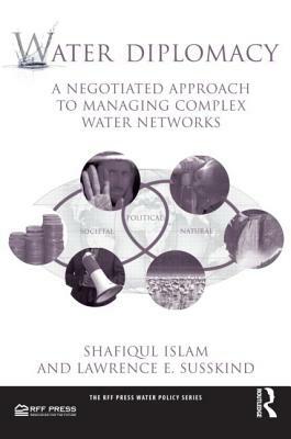 Water Diplomacy: A Negotiated Approach to Managing Complex Water Networks by Lawrence E. Susskind, Shafiqul Islam