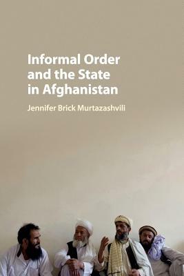 Informal Order and the State in Afghanistan by Jennifer Brick Murtazashvili