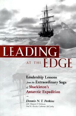 Leading at The Edge: Leadership Lessons from the Extraordinary Saga of Shackleton's Antarctic Expedition by Catherine McCarthy, Dennis N.T. Perkins, Margaret P. Holtman