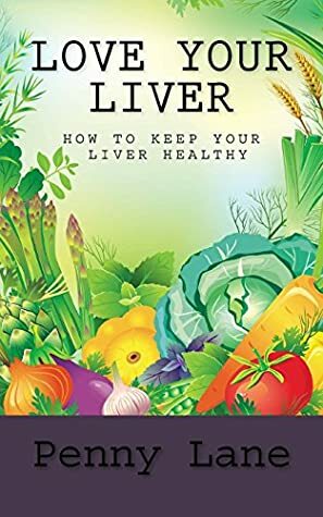Love Your Liver: How To Keep Your Liver Healthy (Healthy Living) (Volume 1) by Penny Lane
