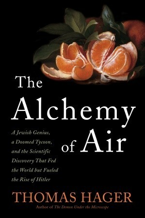 The Alchemy of Air: A Jewish Genius, a Doomed Tycoon, and the Scientific Discovery That Fed the World but Fueled the Rise of Hitler by Thomas Hager