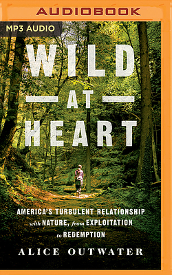 Wild at Heart: America's Turbulent Relationship with Nature, from Exploitation to Redemption by Alice Outwater