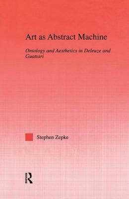 Art as Abstract Machine: Ontology and Aesthetics in Deleuze and Guattari by Stephen Zepke