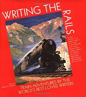 Writing the Rails: Train Adventures by the World's Best-Loved Writers by Edward C. Goodman