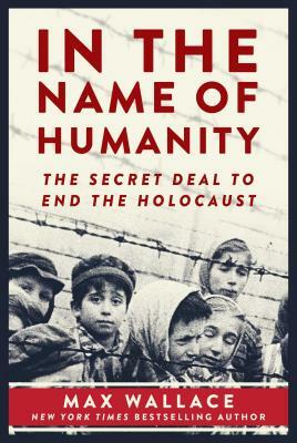 In the Name of Humanity: The Secret Deal to End the Holocaust by Max Wallace