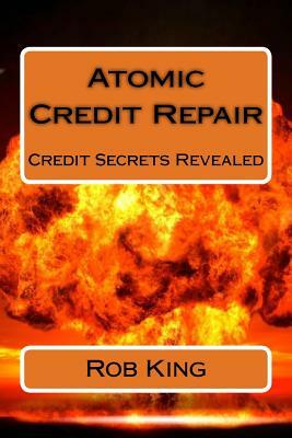 Atomic Credit Repair: Credit Secrets Revealed by Rob King