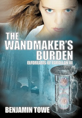 The Wandmaker's Burden: Elfdreams of Parallan III by Benjamin Towe