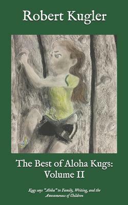 The Best of Aloha Kugs: Volume II: Kugs Says Aloha to Family, Writing, and the Awesomeness of Children by Robert Kugler