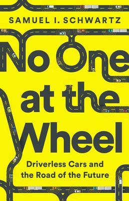 No One at the Wheel: Driverless Cars and the Road of the Future by Samuel I. Schwartz