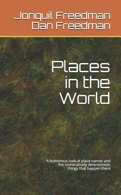 Places in the World: A Humorous Look at the Names of Places and the Nominatively Deterministic Things That Happen There by Dan Freedman, Jonquil Y. Freedman