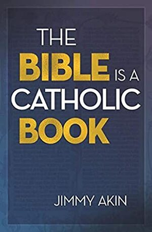 The Bible Is a Catholic Book by Jimmy Akin
