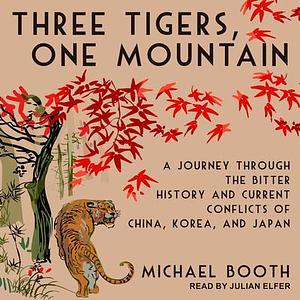 Three Tigers, One Mountain: A Journey Through the Bitter History and Current Conflicts of China, Korea, and Japan by Michael Booth