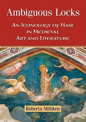Ambiguous Locks: An Iconology of Hair in Medieval Art and Literature by Roberta Milliken