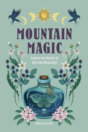 Mountain Magic: Explore the Secrets of Old Time Witchcraft by Rebecca Beyer