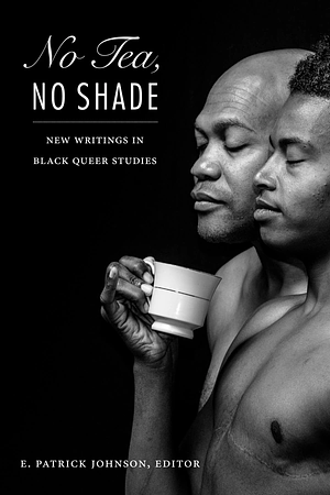 No Tea, No Shade: New Writings in Black Queer Studies by E. Patrick Johnson