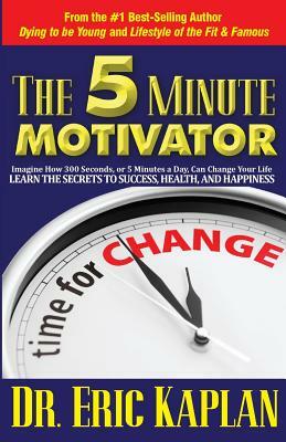 The 5 Minute Motivator: Learn the Secrets to Success, Health, and Happiness by Eric Kaplan