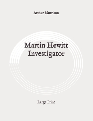 Martin Hewitt Investigator: Large Print by Arthur Morrison