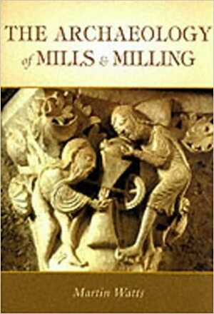 The Archaeology of Mills and Milling by Martin Watts