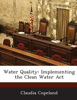 Water Quality: Implementing the Clean Water ACT by Claudia Copeland