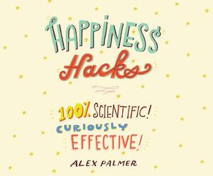 Happiness Hacks: 100% Scientific! Curiously Effective! by Alex Palmer