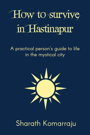 How to Survive in Hastinapur: A Practical Person's Guide to the Mystical City (Mahabharata Companion, #3) by Sharath Komarraju