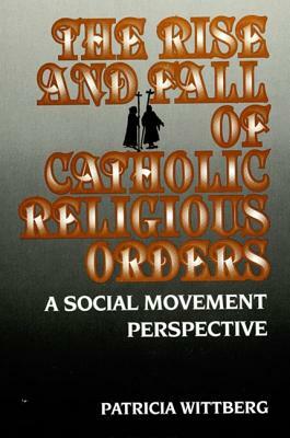 The Rise and Fall of Catholic Religious Orders: A Social Movement Perspective by Patricia Wittberg