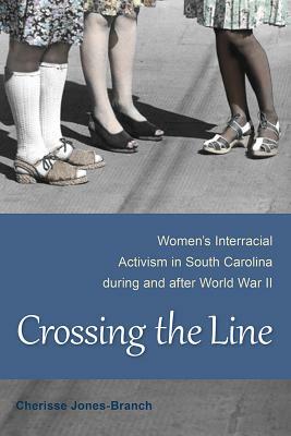 Crossing the Line: Women's Interracial Activism in South Carolina During and After World War II by Cherisse Jones-Branch