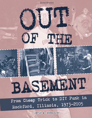 Out of the Basement: From Cheap Trick to DIY Punk in Rockford, Illinois, 1973-2005 by David a Ensminger