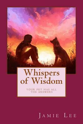 Whispers of Wisdom: Your Pet Has All The Answers by Jamie Lee