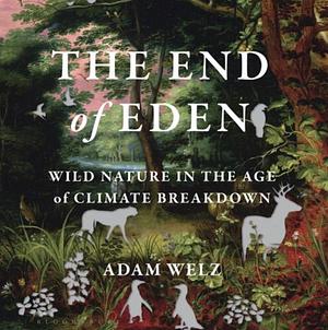 The End of Eden: Wild Nature in the Age of Climate Breakdown by Adam Welz