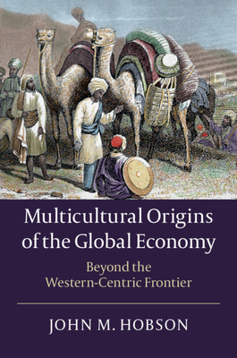 Multicultural Origins of the Global Economy: Beyond the Western-Centric Frontier by John M. Hobson