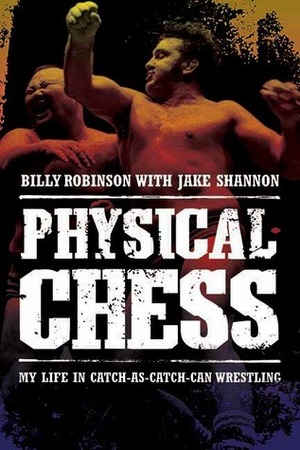 Physical Chess: My Life in Catch-As-Catch-Can Wrestling by Billy Robinson, Jake Shannon